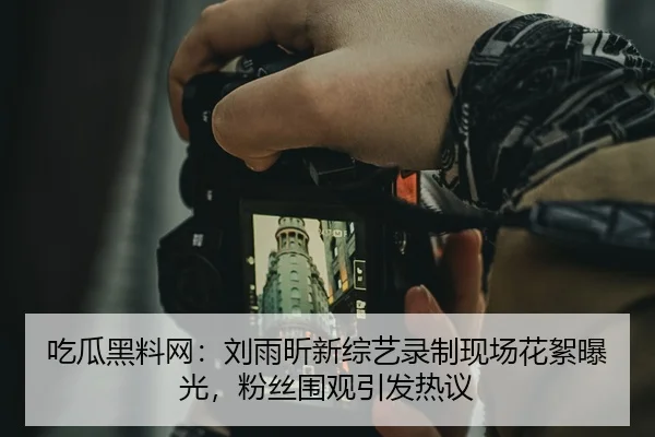 吃瓜黑料网：刘雨昕新综艺录制现场花絮曝光，粉丝围观引发热议
